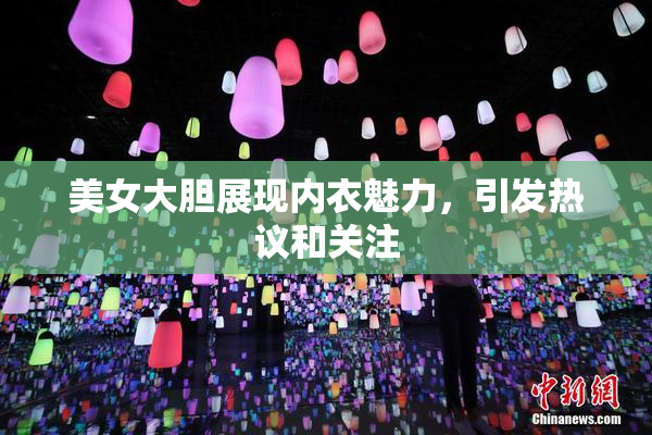 美女大胆展现内衣魅力，引发热议和关注