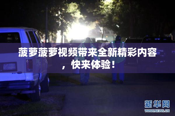 菠萝菠萝视频带来全新精彩内容，快来体验！