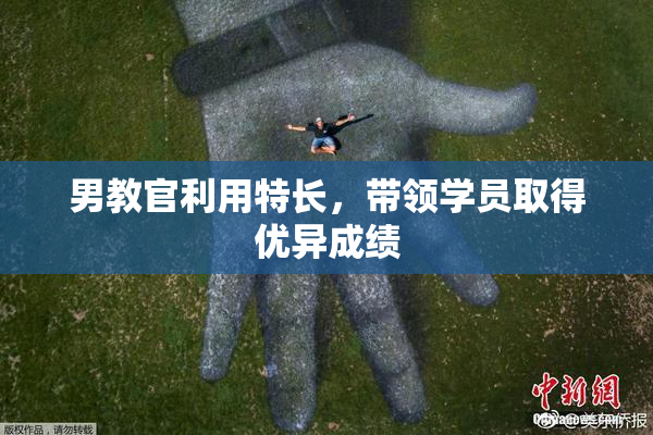 男教官利用特长，带领学员取得优异成绩