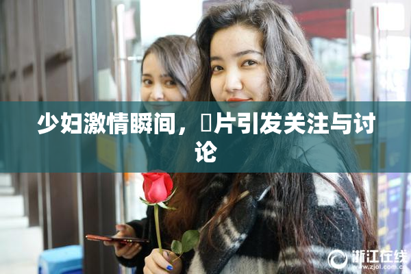 少妇激情瞬间，婬片引发关注与讨论