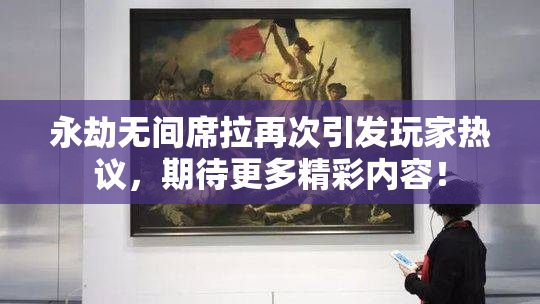 永劫无间席拉再次引发玩家热议，期待更多精彩内容！