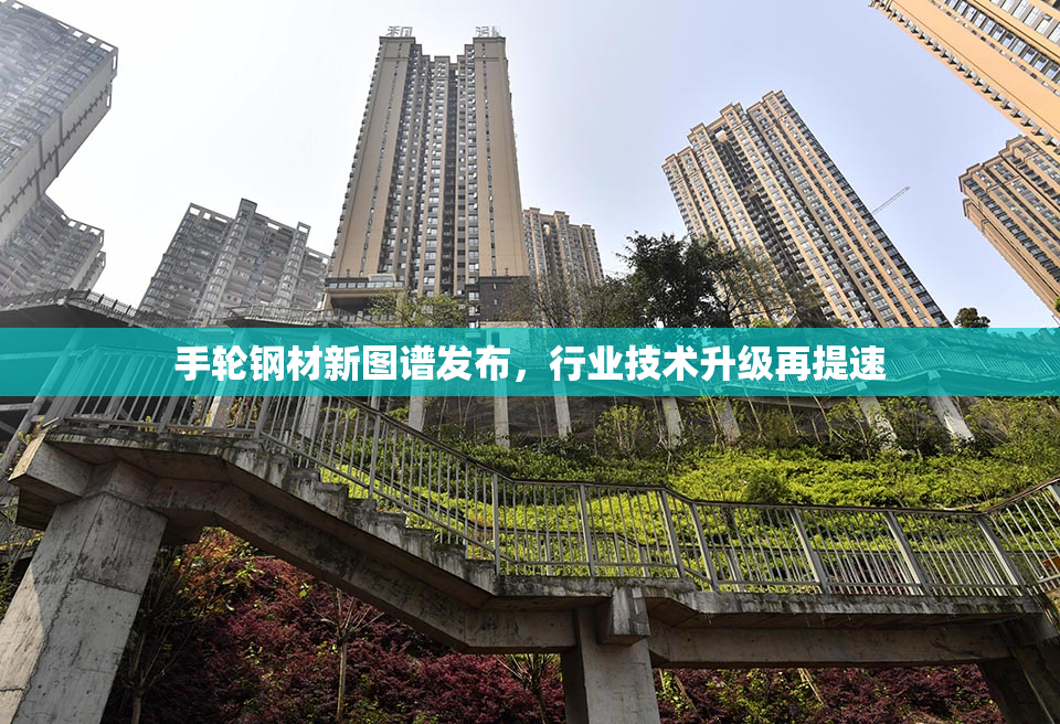 手轮钢材新图谱发布，行业技术升级再提速