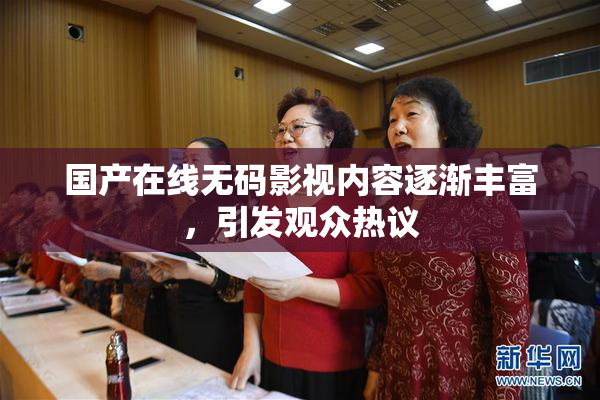 国产在线无码影视内容逐渐丰富，引发观众热议