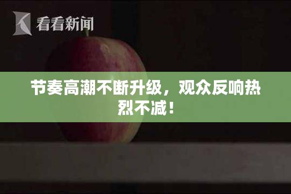 节奏高潮不断升级，观众反响热烈不减！