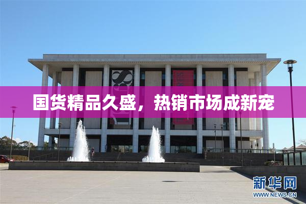 国货精品久盛，热销市场成新宠