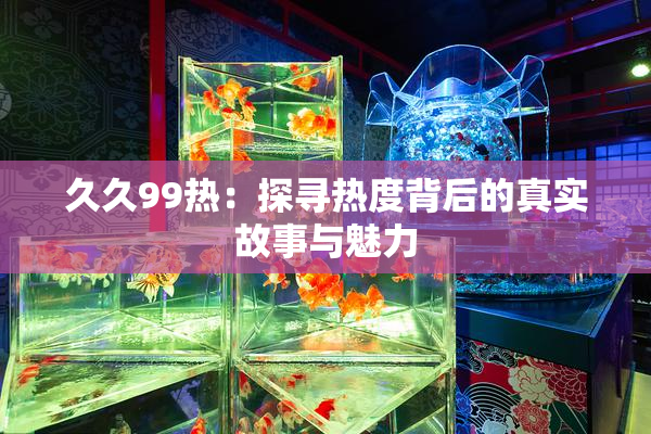久久99热：探寻热度背后的真实故事与魅力