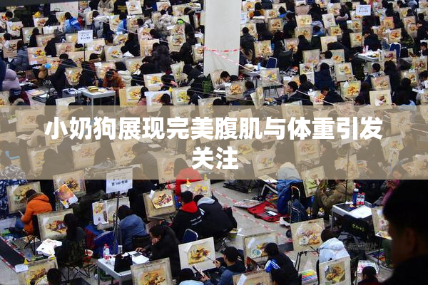 小奶狗展现完美腹肌与体重引发关注