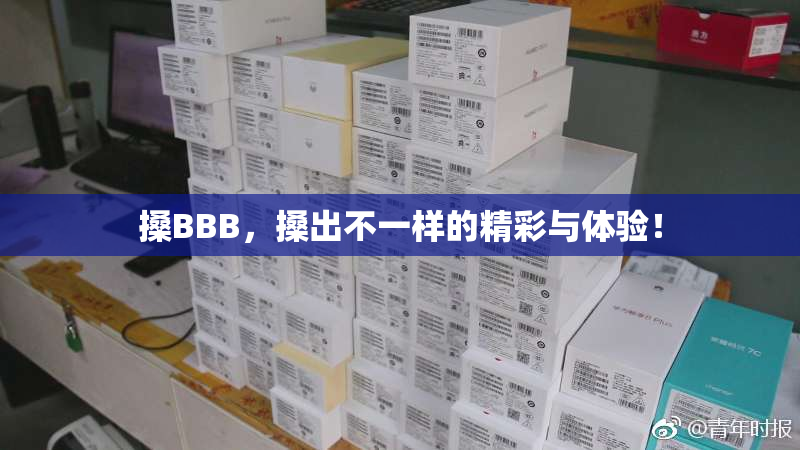 搡BBB，搡出不一样的精彩与体验！