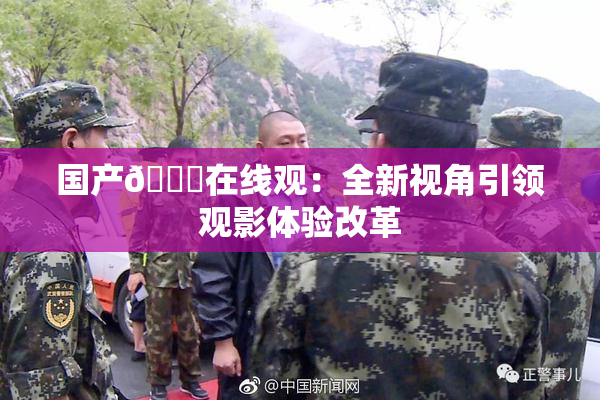 国产🔞在线观：全新视角引领观影体验改革