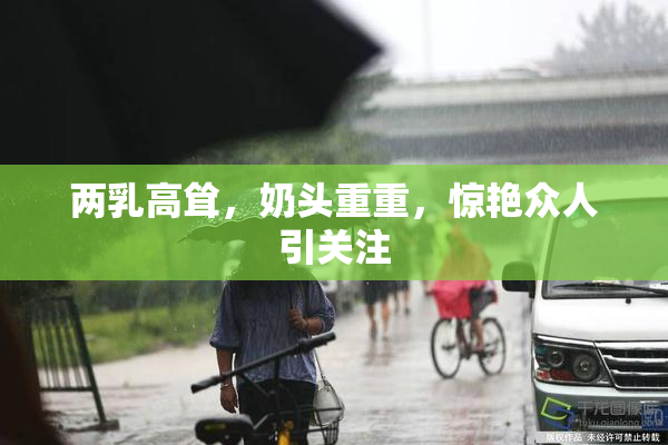 两乳高耸，奶头重重，惊艳众人引关注