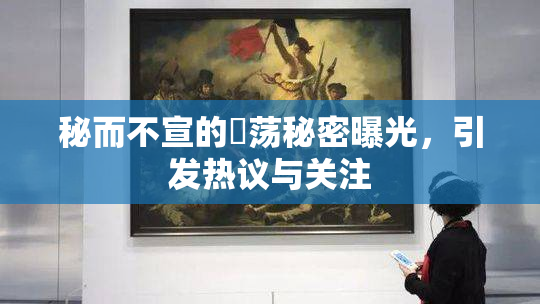 秘而不宣的婬荡秘密曝光，引发热议与关注