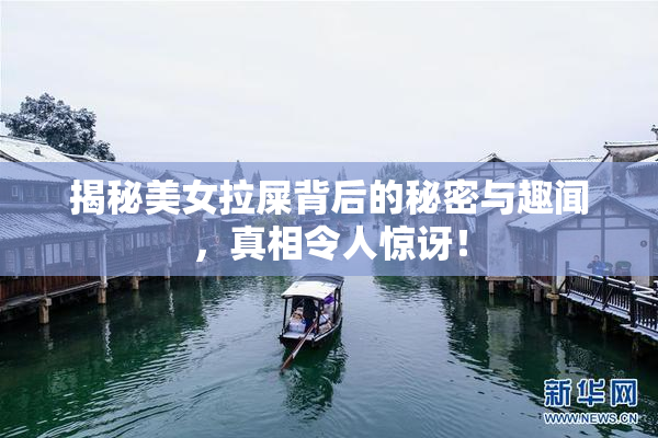 揭秘美女拉屎背后的秘密与趣闻，真相令人惊讶！