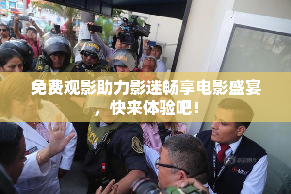 免费观影助力影迷畅享电影盛宴，快来体验吧！