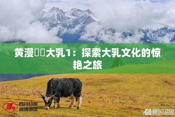 黄漫❌‌大乳1：探索大乳文化的惊艳之旅