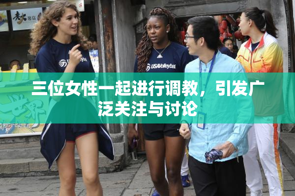三位女性一起进行调教，引发广泛关注与讨论