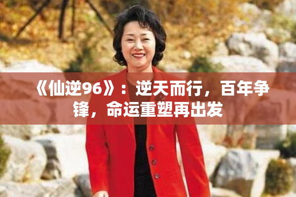 《仙逆96》：逆天而行，百年争锋，命运重塑再出发