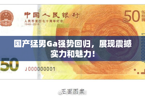 国产猛男Ga强势回归，展现震撼实力和魅力！