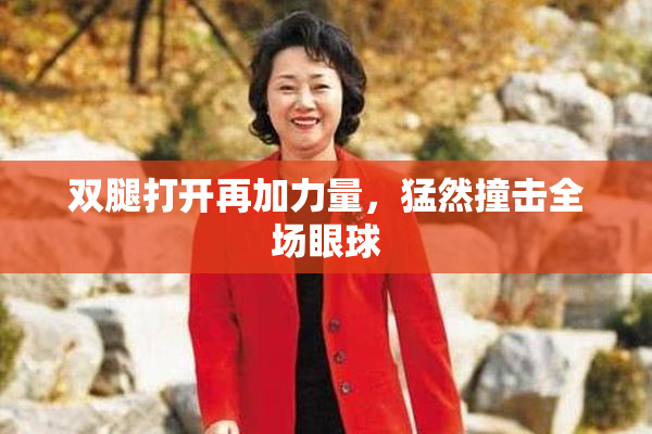 双腿打开再加力量，猛然撞击全场眼球