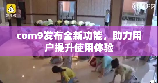 com9发布全新功能，助力用户提升使用体验