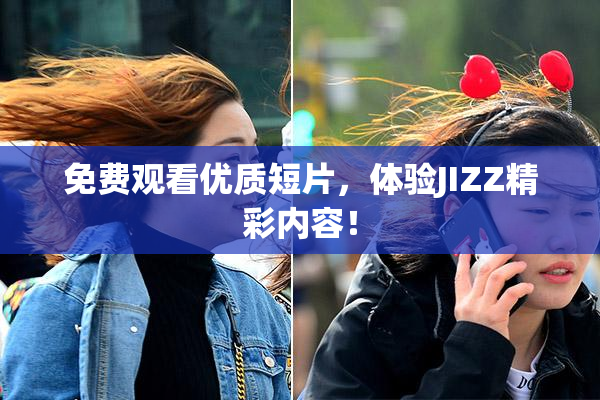 免费观看优质短片，体验JIZZ精彩内容！