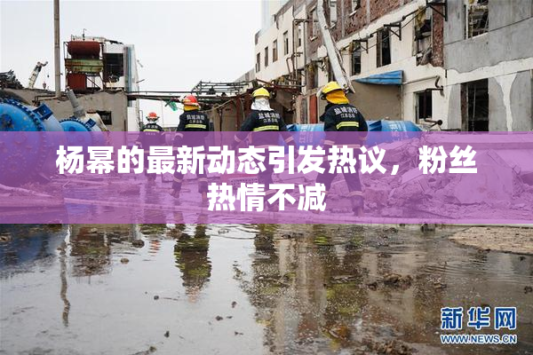 杨幂的最新动态引发热议，粉丝热情不减
