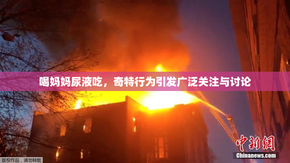 喝妈妈尿液吃，奇特行为引发广泛关注与讨论