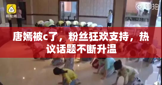 唐嫣被c了，粉丝狂欢支持，热议话题不断升温