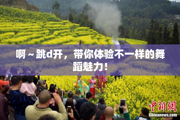 啊～跳d开，带你体验不一样的舞蹈魅力！