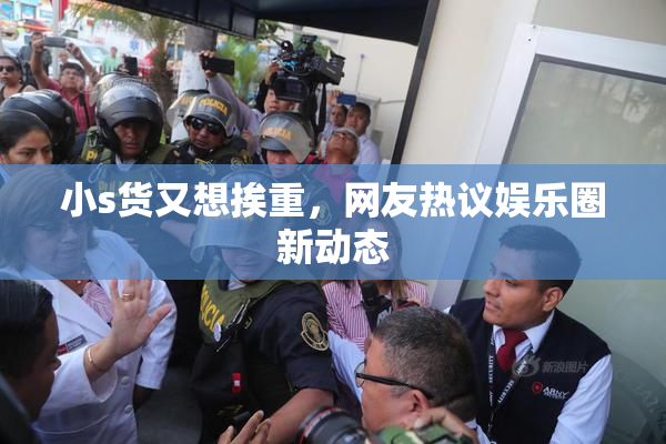 小s货又想挨重，网友热议娱乐圈新动态