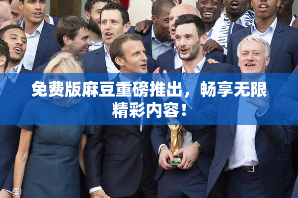 免费版麻豆重磅推出，畅享无限精彩内容！