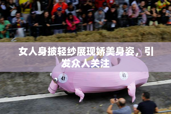 女人身披轻纱展现娇美身姿，引发众人关注