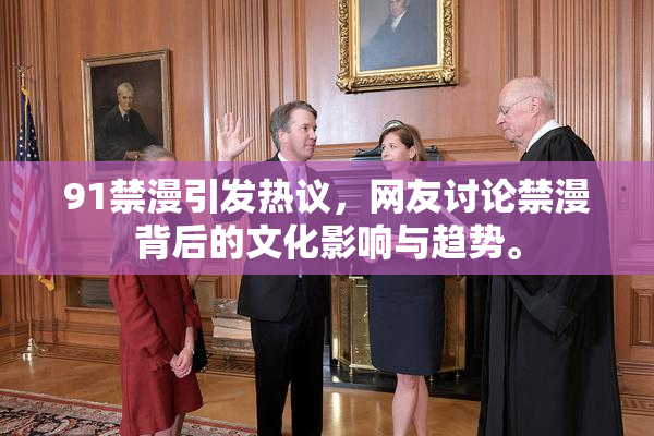 91禁漫引发热议，网友讨论禁漫背后的文化影响与趋势。