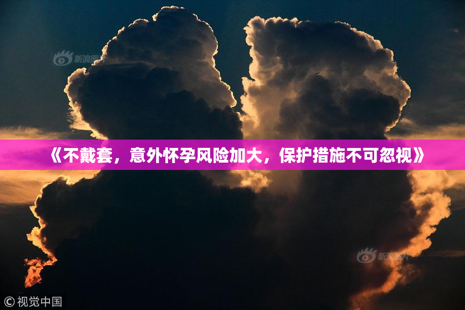 《不戴套，意外怀孕风险加大，保护措施不可忽视》