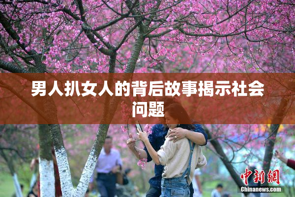 男人扒女人的背后故事揭示社会问题