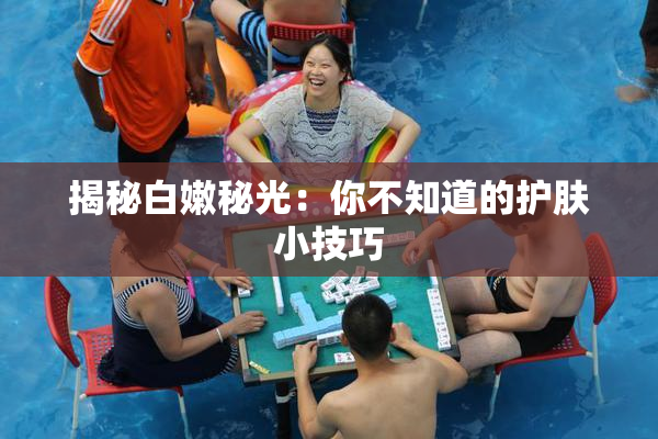 揭秘白嫩秘光：你不知道的护肤小技巧