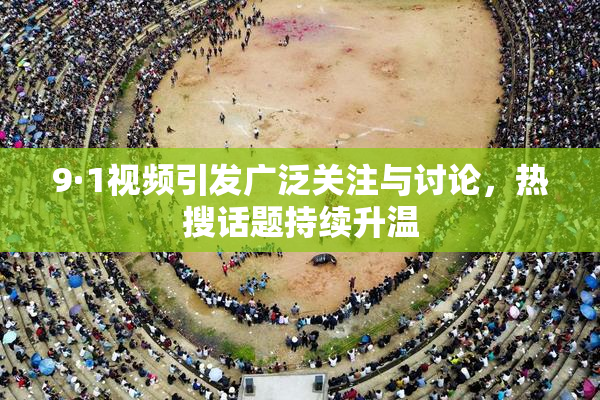 9·1视频引发广泛关注与讨论，热搜话题持续升温