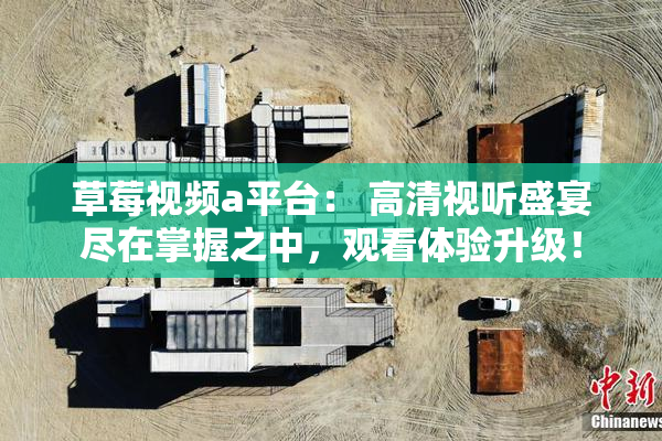 草莓视频a平台： 高清视听盛宴尽在掌握之中，观看体验升级！