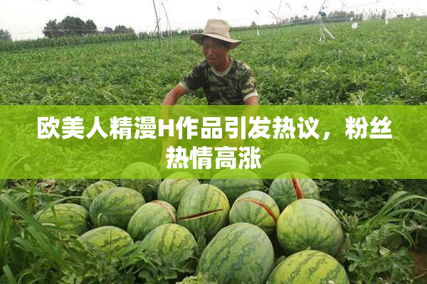 欧美人精漫H作品引发热议，粉丝热情高涨