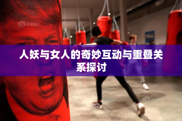 人妖与女人的奇妙互动与重叠关系探讨