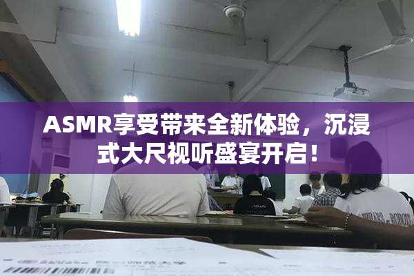 ASMR享受带来全新体验，沉浸式大尺视听盛宴开启！