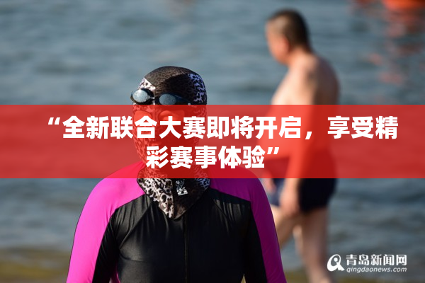 “全新联合大赛即将开启，享受精彩赛事体验”