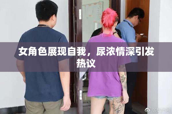 女角色展现自我，尿浓情深引发热议