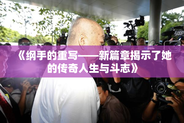 《纲手的重写——新篇章揭示了她的传奇人生与斗志》