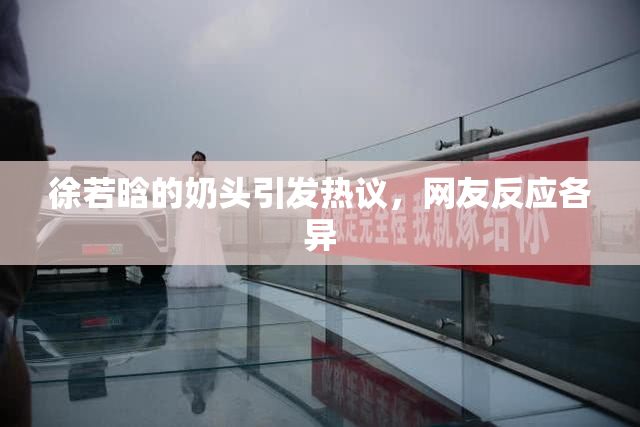徐若晗的奶头引发热议，网友反应各异