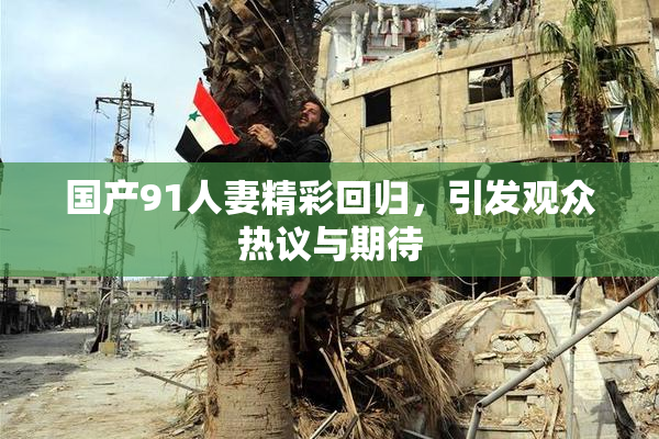国产91人妻精彩回归，引发观众热议与期待