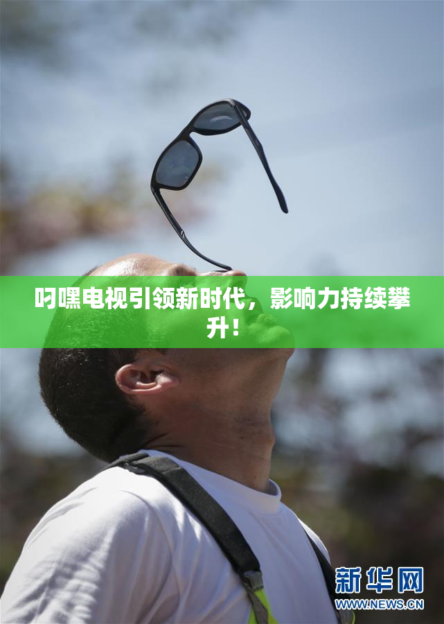 叼嘿电视引领新时代，影响力持续攀升！