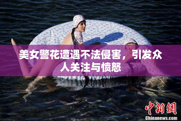 美女警花遭遇不法侵害，引发众人关注与愤怒