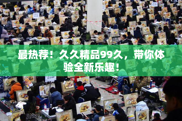 最热荐！久久精品99久，带你体验全新乐趣！