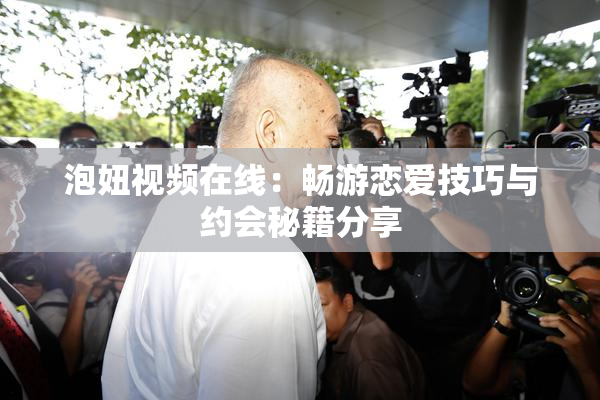 泡妞视频在线：畅游恋爱技巧与约会秘籍分享