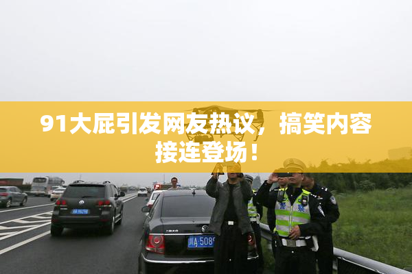 91大屁引发网友热议，搞笑内容接连登场！